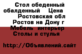 Стол обеденный обалденный  › Цена ­ 3 500 - Ростовская обл., Ростов-на-Дону г. Мебель, интерьер » Столы и стулья   